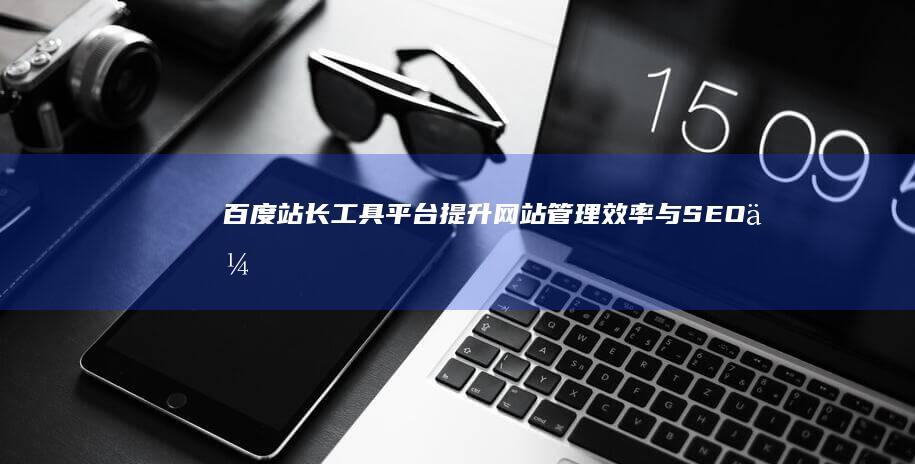 百度站长工具平台：提升网站管理效率与SEO优化的全面解决方案