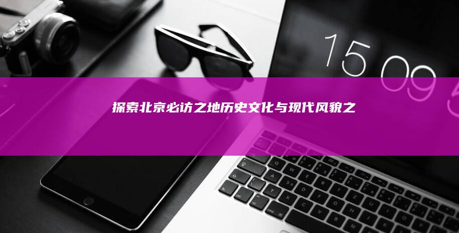 探索北京必访之地：历史文化与现代风貌之旅